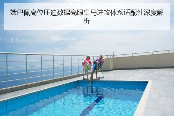 姆巴佩高位压迫数据亮眼皇马进攻体系适配性深度解析