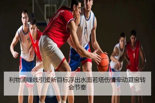 利物浦锋线引援新目标浮出水面若塔伤情牵动夏窗转会节奏
