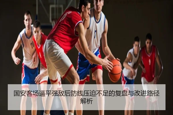 国安客场逼平强敌后防线压迫不足的复盘与改进路径解析