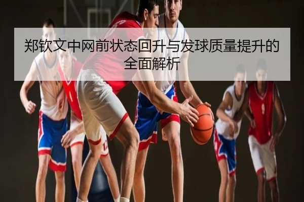 郑钦文中网前状态回升与发球质量提升的全面解析